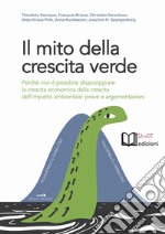 Il mito della crescita verde. Perché non è possibile disaccoppiare la crescita economica dalla crescita dell'impatto ambientale: prove e argomentazioni libro