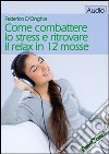 Come combattere lo stress e ritrovare il relax in 12 mosse. CD Audio formato MP3 libro