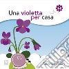 Una violetta per casa. Ediz. illustrata libro