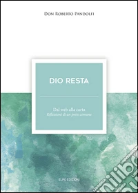 Dio resta. Dal web alla carta. Riflessioni di un prete comune