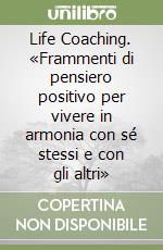 Life Coaching. «Frammenti di pensiero positivo per vivere in armonia con sé stessi e con gli altri» libro