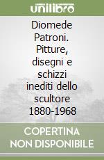 Diomede Patroni. Pitture, disegni e schizzi inediti dello scultore 1880-1968 libro
