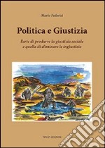 Politica e giustizia. L'arte di produrre la giustizia sociale e quella di eliminare le ingiustizie libro