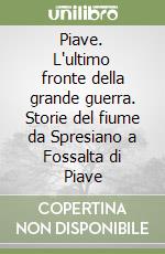 Piave. L'ultimo fronte della grande guerra. Storie del fiume da Spresiano a Fossalta di Piave libro