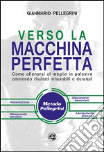 Verso la macchina perfetta. Come allenarsi al meglio in palestra ottenendo risultati misurabili e duraturi libro