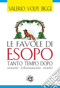 Le favole di Esopo tanto tempo dopo. Sonetti liberamente tratti. Ediz. illustrata