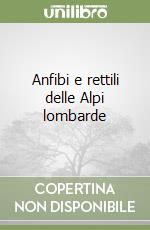 Anfibi e rettili delle Alpi lombarde libro