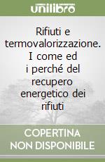 Rifiuti e termovalorizzazione. I come ed i perché del recupero energetico dei rifiuti