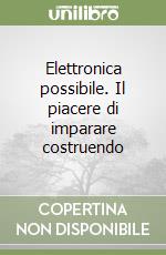 Elettronica possibile. Il piacere di imparare costruendo libro