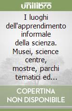 I luoghi dell'apprendimento informale della scienza. Musei, science centre, mostre, parchi tematici ed eventi tutti dedicati alla scienza libro