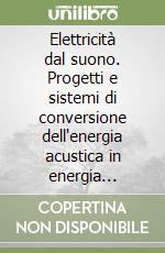 Elettricità dal suono. Progetti e sistemi di conversione dell'energia acustica in energia elettrica libro