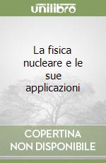 La fisica nucleare e le sue applicazioni libro