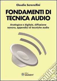 Fondamenti di tecnica audio. Analogica e digitale, diffusione sonora, appendici di tecniche audio