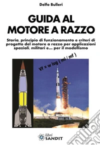 Guida al motore a razzo. Storia, principio di funzionamento e criteri di progetto del motore a razzo per applicazioni spaziali, militari e... per il modellismo