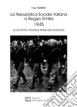 La Repubblica Sociale Italiana a Reggio Emilia 1945. Lo scontro frontale prima dell'invasione libro