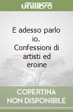 E adesso parlo io. Confessioni di artisti ed eroine libro