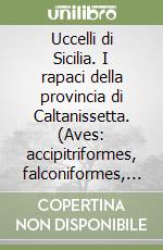 Uccelli di Sicilia. I rapaci della provincia di Caltanissetta. (Aves: accipitriformes, falconiformes, strigiformes) libro