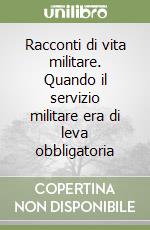 Racconti di vita militare. Quando il servizio militare era di leva obbligatoria libro