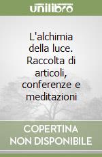 L'alchimia della luce. Raccolta di articoli, conferenze e meditazioni