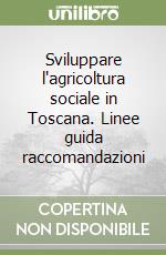 Sviluppare l'agricoltura sociale in Toscana. Linee guida raccomandazioni