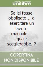 Se lei fosse obbligato... a esercitare un lavoro manuale... quale sceglierebbe..? libro