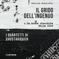 Il grido dell'ingenuo o La mosca stecchita dalla noia. I Quartetti di Shostakovich libro