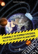 Manuale di sopravvivenza alle catastrofi planetarie libro