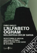 L'alfabeto ogham nell'antica civiltà sarda. Scrittura e lingua ancora attuali dopo oltre 5.000 anni di storia libro