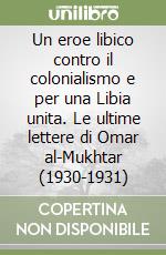 Un eroe libico contro il colonialismo e per una Libia unita. Le ultime lettere di Omar al-Mukhtar (1930-1931) libro