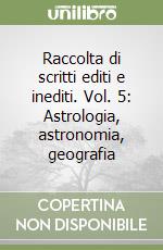 Raccolta di scritti editi e inediti. Vol. 5: Astrologia, astronomia, geografia