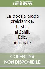 La poesia araba preislamica. Fi shi'r al-Jahili. Ediz. integrale