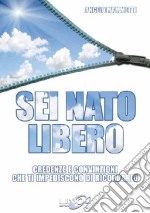 Sei nato libero. Credenze e convinzioni che ti impediscono di ricordarlo