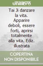 Tai Ji danzare la vita. Apparire deboli, essere forti, aprirsi totalmente alla vita. Ediz. illustrata libro