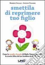 Smettila di reprimere tuo figlio. Come la semplice formula di madre natura garantisce la crescita felice del tuo bambino da 0 a 21 anni libro