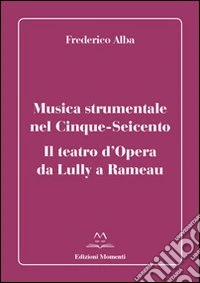 Musica strumentale nel Cinque-Seicento. Il teatro d'opera da Lully a Rameau libro