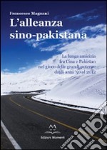 L'alleanza sino-pakistana. La lunga amicizia fra Cina e Pakistan nel gioco delle grandi potenze dagli anni '50 al 2012