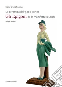 La ceramica del '900 a Torino. «Gli Epigoni» della manifattura Lenci. Ediz. illustrata