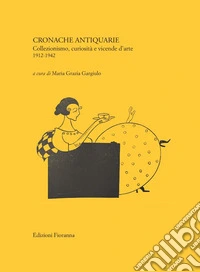 Cronache antiquarie. Collezionismo, curiosità e vicende d'arte 1912-1942 libro