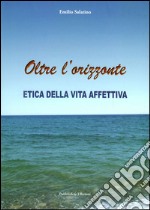 Oltre l'orizzonte. Etica della vita affettiva libro