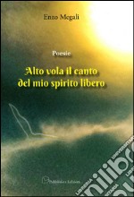 Poesie. Alto vola il canto del mio spirito libero libro