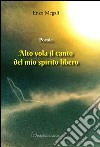 Poesie. Alto vola il canto del mio spirito libero libro