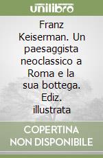 Franz Keiserman. Un paesaggista neoclassico a Roma e la sua bottega. Ediz. illustrata libro