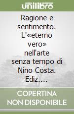 Ragione e sentimento. L'«eterno vero» nell'arte senza tempo di Nino Costa. Ediz. illustrata