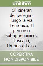 Gli itinerari dei pellegrini lungo la via Teutonica. Il percorso subappenninico: Toscana, Umbria e Lazio