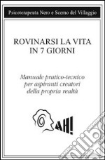 Rovinarsi la vita in 7 giorni. Manuale pratico-tecnico per aspiranti creatori della propria realtà