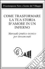 Come trasformare la tua storia d'amore in un inferno. Manuale pratico-tecnico per innamorarsi