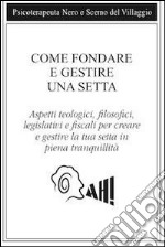 Come fondare e gestire una setta. Aspetti teologici, filosofici, legislativi e fiscali per creare e gestire la tua setta in piena tranquillità