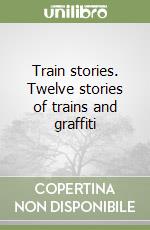 Train stories. Twelve stories of trains and graffiti libro