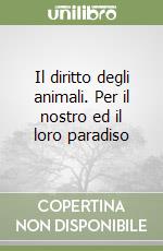 Il diritto degli animali. Per il nostro ed il loro paradiso libro