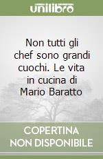 Non tutti gli chef sono grandi cuochi. Le vita in cucina di Mario Baratto libro